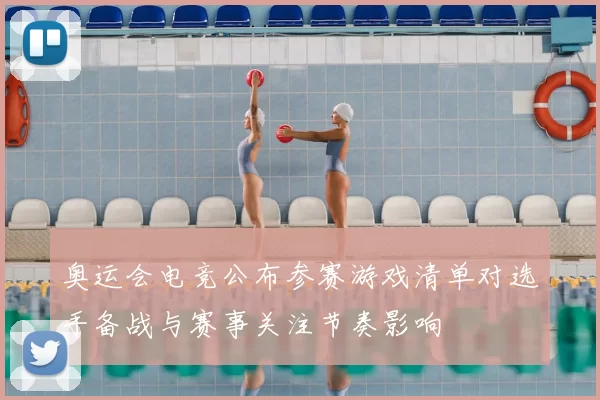奥运会电竞公布参赛游戏清单对选手备战与赛事关注节奏影响