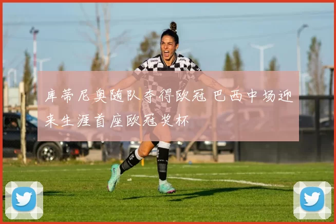 库蒂尼奥随队夺得欧冠 巴西中场迎来生涯首座欧冠奖杯