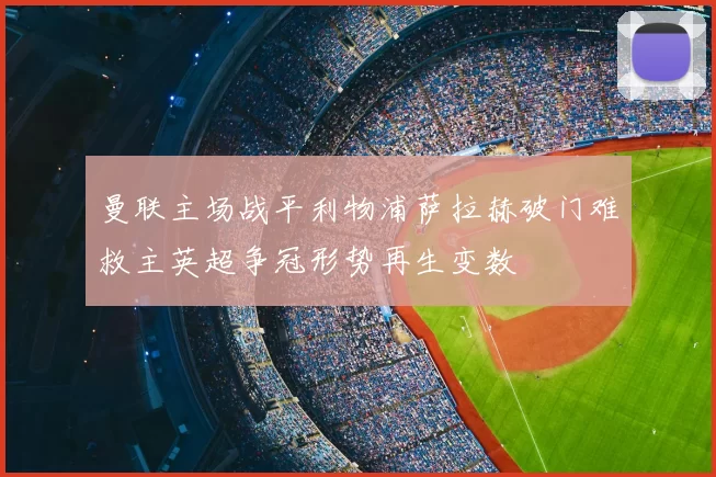 曼联主场战平利物浦萨拉赫破门难救主英超争冠形势再生变数