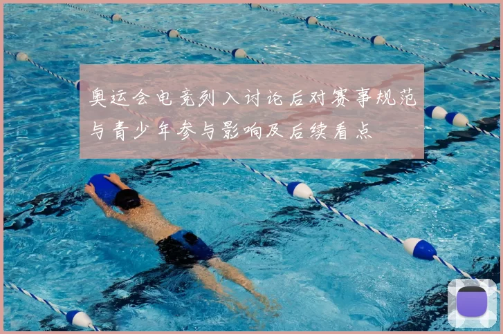 奥运会电竞列入讨论后对赛事规范与青少年参与影响及后续看点