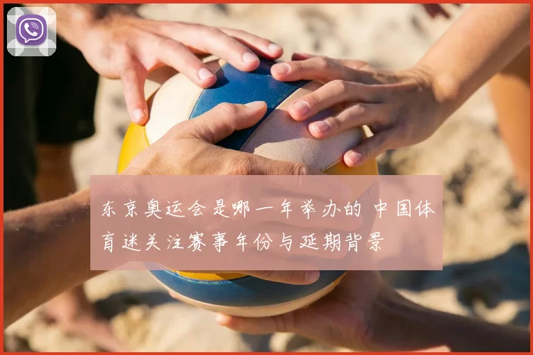 东京奥运会是哪一年举办的 中国体育迷关注赛事年份与延期背景