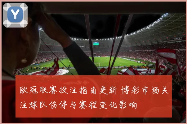 欧冠联赛投注指南更新 博彩市场关注球队伤停与赛程变化影响