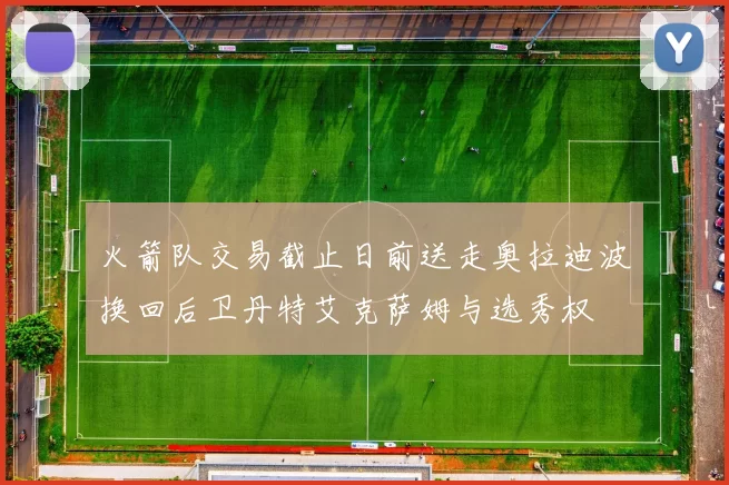 火箭队交易截止日前送走奥拉迪波换回后卫丹特艾克萨姆与选秀权