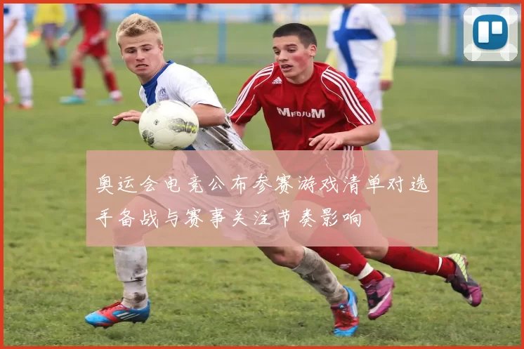 奥运会电竞公布参赛游戏清单对选手备战与赛事关注节奏影响