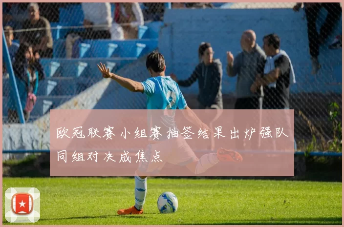 欧冠联赛小组赛抽签结果出炉强队同组对决成焦点