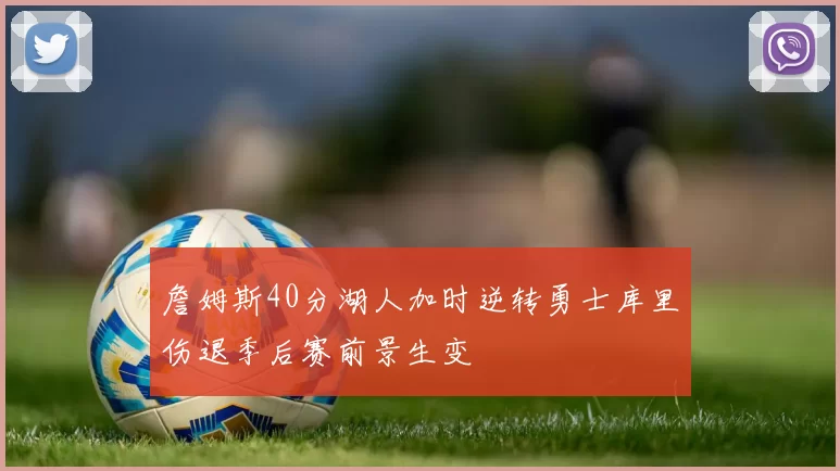 詹姆斯40分湖人加时逆转勇士库里伤退季后赛前景生变