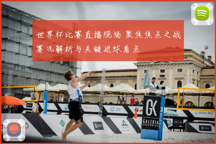 世界杯比赛直播现场 聚焦焦点之战赛况解析与关键进球看点