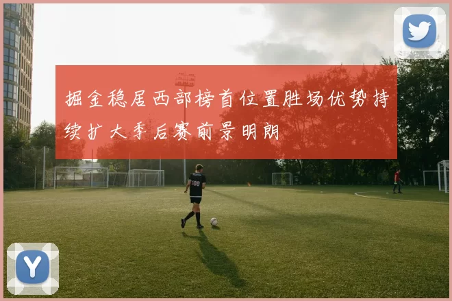 掘金稳居西部榜首位置胜场优势持续扩大季后赛前景明朗