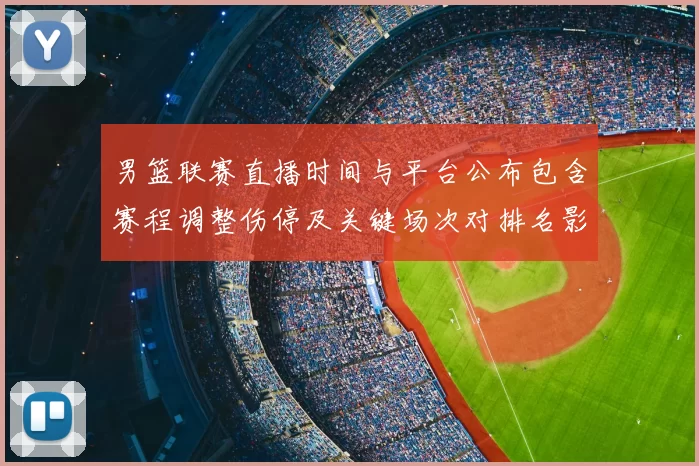 男篮联赛直播时间与平台公布包含赛程调整伤停及关键场次对排名影响