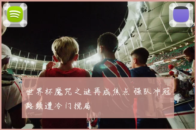 世界杯魔咒之谜再成焦点 强队冲冠路频遭冷门搅局