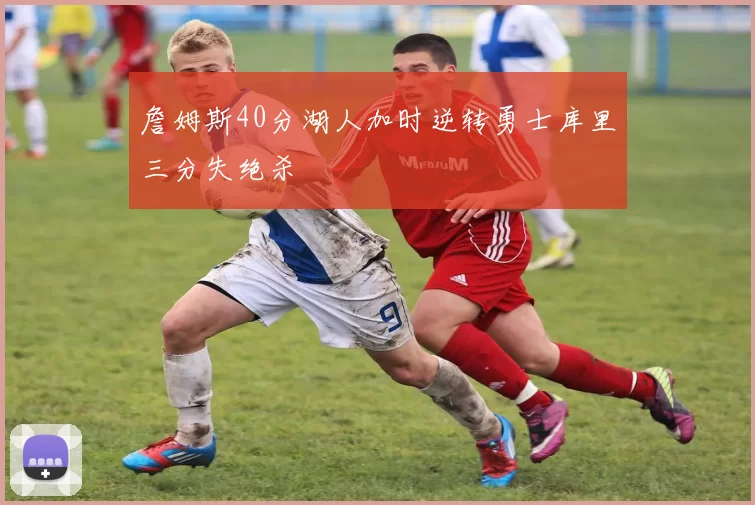 詹姆斯40分湖人加时逆转勇士库里三分失绝杀