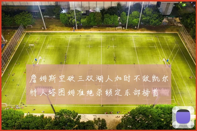 詹姆斯空砍三双湖人加时不敌凯尔特人塔图姆准绝杀锁定东部榜首