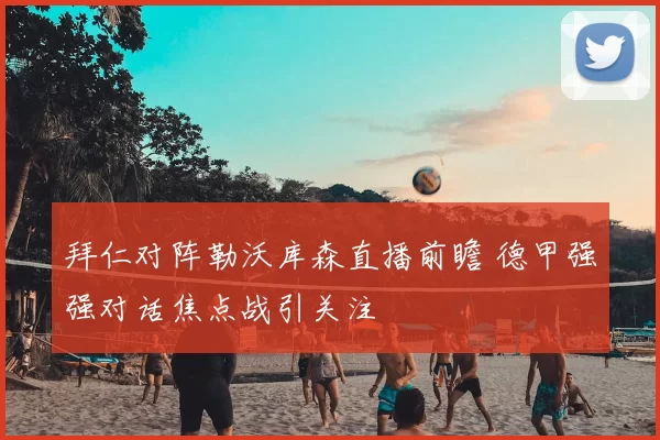 拜仁对阵勒沃库森直播前瞻 德甲强强对话焦点战引关注