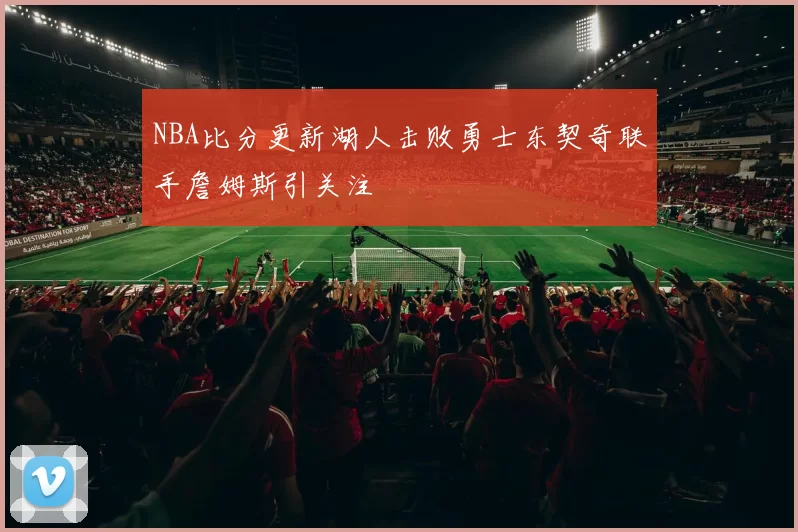 NBA比分更新湖人击败勇士东契奇联手詹姆斯引关注