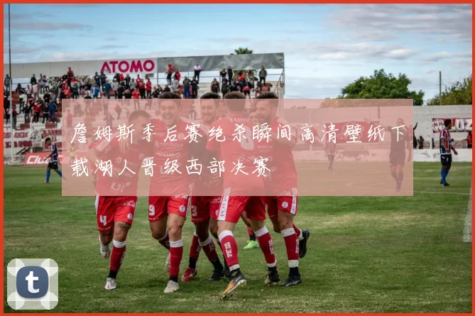 詹姆斯季后赛绝杀瞬间高清壁纸下载湖人晋级西部决赛