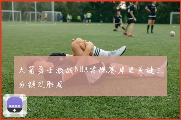 火箭勇士激战NBA常规赛库里关键三分锁定胜局