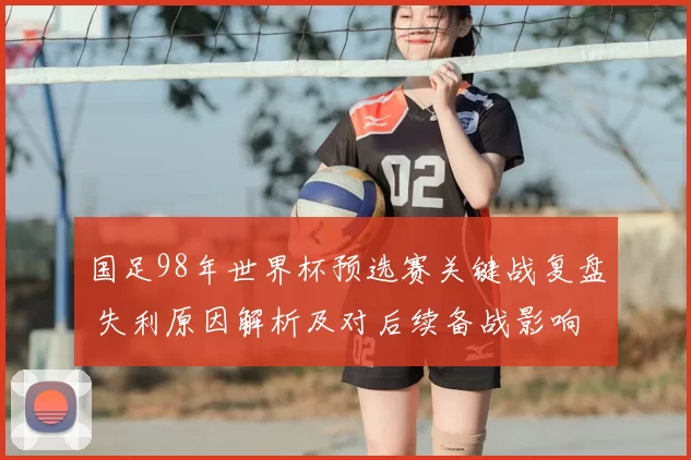 国足98年世界杯预选赛关键战复盘 失利原因解析及对后续备战影响