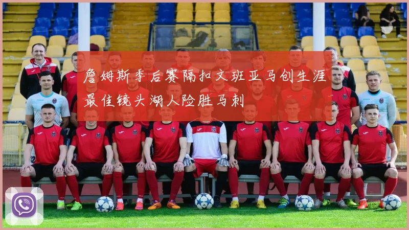 詹姆斯季后赛隔扣文班亚马创生涯最佳镜头湖人险胜马刺