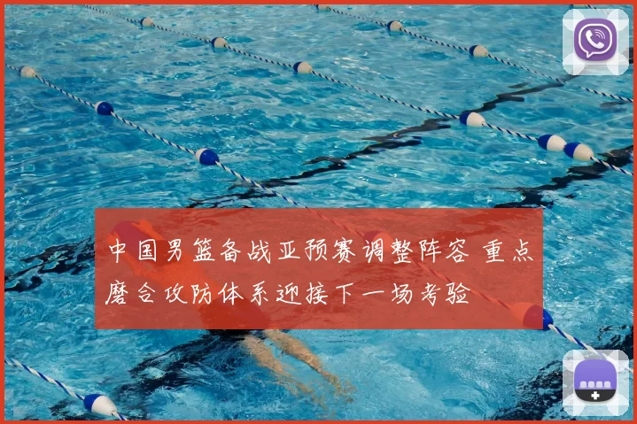 中国男篮备战亚预赛调整阵容 重点磨合攻防体系迎接下一场考验